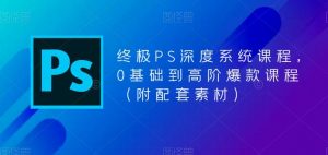 终极PS深度系统课程,0基础到高阶爆款课程(附配套素材)-致富资源库