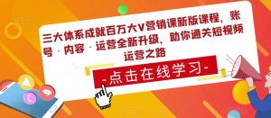 三大体系成就百万大V营销课新版课程,账号·内容·运营全新升级,助你通关短视频运营之路-致富资源库