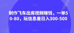 制作飞车出库视频赚钱,一单50-80,玩信息差日入300-500-致富资源库