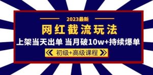 2023网红·同款截流玩法【初级+高级课程】上架当天出单当月破10w+持续爆单-致富资源库