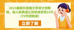 2023最新抖音图文带货计划教程，加入新赛道让你快速变现10万+（70节视频课）-致富资源库
