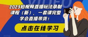 2023短视频直播玩法录制课程（新），一套课完整学会直播带货！-致富资源库