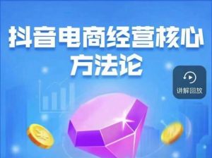 抖音电商经营核心方法论,18节课教你玩转直播带货,巨量学精品课-致富资源库