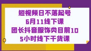 短视频日不落起号【6月11线下课】团长抖音服饰类目前10 5小时线下干货课-致富资源库