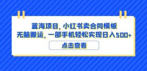 蓝海项目小红书卖合同模板无脑搬运一部手机日入500+（教程+4000份模板）【揭秘】-致富资源库