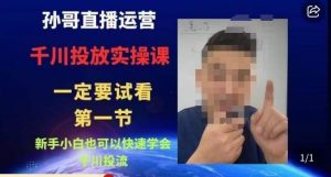 孙哥直播运营·抖音千川进阶课,新手小白也可以快速学会千川投流-致富资源库