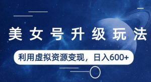 美女号升级玩法,利用虚拟资源变现,日入600+(教程+素材)【揭秘】-致富资源库