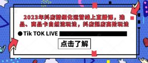 2023年抖店精细化运营线上直播课，选品、商品卡自然流玩法，抖店起店高阶玩法-致富资源库