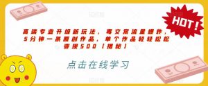 高端专业升级新玩法，毒文案流量爆炸，5分钟一条原创作品，单个作品轻轻松松变现500【揭秘】-致富资源库