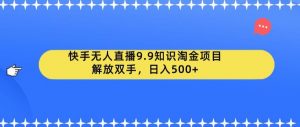 快手无人直播9.9知识淘金项目,解放双手,日入500+【揭秘】-致富资源库