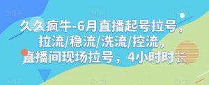 久久疯牛-6月直播起号拉号，拉流/稳流/洗流/控流，​直播间现场拉号，4小时时长-致富资源库