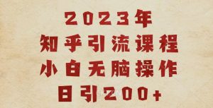 2023知乎引流课程,小白无脑操作日引200+【揭秘】-致富资源库