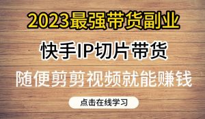 2023最强带货副业快手IP切片带货，门槛低，0粉丝也可以进行，随便剪剪视频就能赚钱-致富资源库