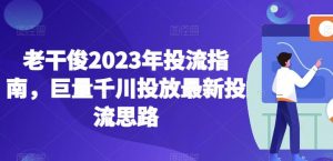 老干俊2023年投流指南,巨量千川投放最新投流思路-致富资源库
