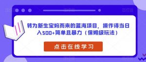 转为新生宝妈而来的蓝海项目,操作得当日入500+简单且暴力(保姆级玩法)【揭秘】-致富资源库