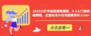 2023小红书电商视频课程,0-1入门保姆级教程,全盘玩法小白也能做到月入2w+-致富资源库