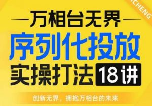 【万相台无界】序列化投放实操18讲线上实战班,全网首推,运营福音!-致富资源库