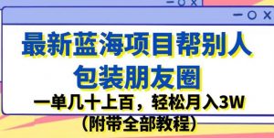 最新蓝海项目帮别人包装朋友圈，一单几十上百，轻松月入3W（附带全部教程）-致富资源库