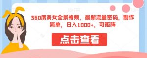 360度美女全景视频，最新流量密码，制作简单，日入1000+，可矩阵【揭秘】-致富资源库