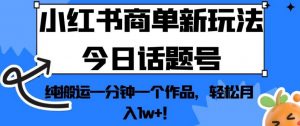 小红书商单新玩法今日话题号，纯搬运一分钟一个作品，轻松月入1w+！【揭秘】-致富资源库