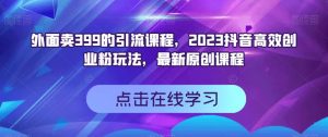 外面卖399的引流课程，2023抖音高效创业粉玩法，最新原创课程-致富资源库