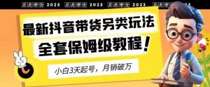 2023年最新抖音带货另类玩法,3天起号,月销破万(保姆级教程)【揭秘】-致富资源库