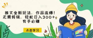 推文全新玩法，作品连爆！无需剪辑，轻松日入300+，有手必赚【揭秘】-致富资源库