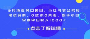 9月顶级风口项目，小红书卖公务员笔试资料，0成本0风险，新手小白实操单日收入1000+【揭秘】-致富资源库