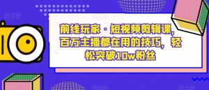 前线玩家·短视频剪辑课,百万主播都在用的技巧,轻松突破10w粉丝-致富资源库