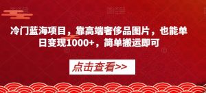 冷门蓝海项目，靠高端奢侈品图片，也能单日变现1000+，简单搬运即可【揭秘】-致富资源库