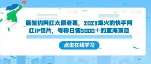 新签约网红太原老葛,2023爆火的快手网红IP切片,号称日佣5000+的蓝海项目【揭秘】-致富资源库