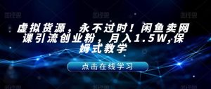 虚拟货源，永不过时！闲鱼卖网课引流创业粉，月入1.5W,保姆式教学【揭秘】-致富资源库