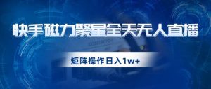 快手磁力聚星全天无人直播，矩阵操作日入1w+【揭秘】-致富资源库