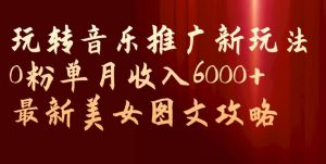 玩转音乐推广新玩法,0粉单月收入6000+,最新美女图文攻略【揭秘】-致富资源库