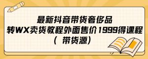 最新抖音奢侈品转微信卖货教程外面售价1999的课程（带货源）-致富资源库