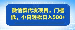 微信群代发项目，门槛低，小白轻松日入500+【揭秘】-致富资源库