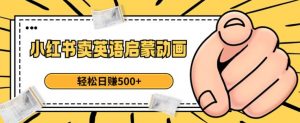 小红书卖英语启蒙动画,轻松日赚500+【揭秘】-致富资源库