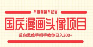 国庆漫画头像项目，不做视频不起号，反向思维手把手教你日入300+【揭秘】-致富资源库