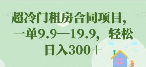 超冷门租房合同项目,一单9.9—19.9,轻松日入300+【揭秘】-致富资源库