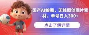 国产AI绘图，无线原创图片素材，单号日入300+【揭秘】-致富资源库