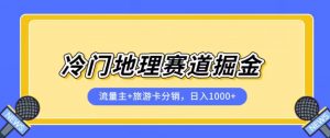 冷门地理赛道流量主+旅游卡分销全新课程，日入四位数，小白容易上手-致富资源库