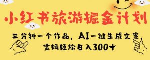 小红书旅游掘金计划，三分钟一个作品，AI一键生成文案，宝妈轻松日入300+【揭秘】-致富资源库