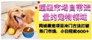 超级市场自带流量的宠物领域，同城萌宠项目冷门方法打破热门市场，小白轻松600+-致富资源库