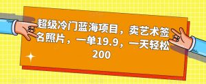 超级冷门蓝海项目，卖艺术签名照片，一单19.9，一天轻松200-致富资源库