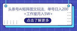头条号AI矩阵图文玩法,单号日入200+工作室月入5W+【揭秘】-致富资源库