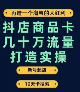 抖店商品卡几十万流量打造实操，从新号起店到一天几十万搜索、推荐流量完整实操步骤-致富资源库