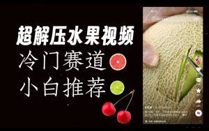 超冷门抖音赛道,水果解压视频0风险,非常容易爆火【揭秘】-致富资源库