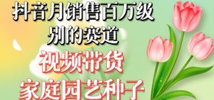 抖音月销售百万级别的赛道，视频带货家庭园艺种子，无需实拍小白可做-致富资源库