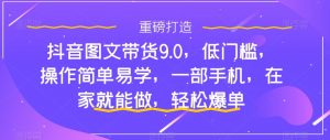 抖音图文带货9.0,低门槛,操作简单易学,一部手机,在家就能做,轻松爆单-致富资源库