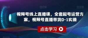 视频号线上直播课,全套起号运营方案,视频号直播带货0-1实操-致富资源库